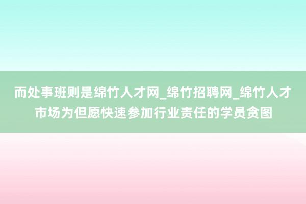 而处事班则是绵竹人才网_绵竹招聘网_绵竹人才市场为但愿快速参加行业责任的学员贪图