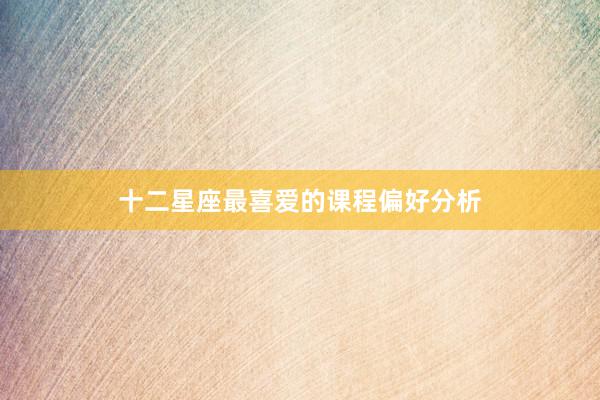 十二星座最喜爱的课程偏好分析