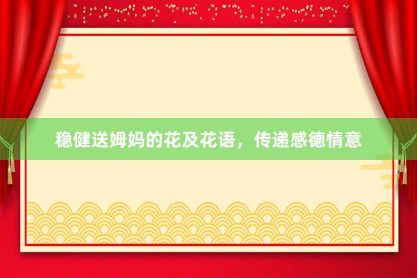 稳健送姆妈的花及花语，传递感德情意