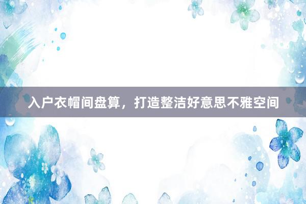 入户衣帽间盘算,打造整洁好意思不雅空间