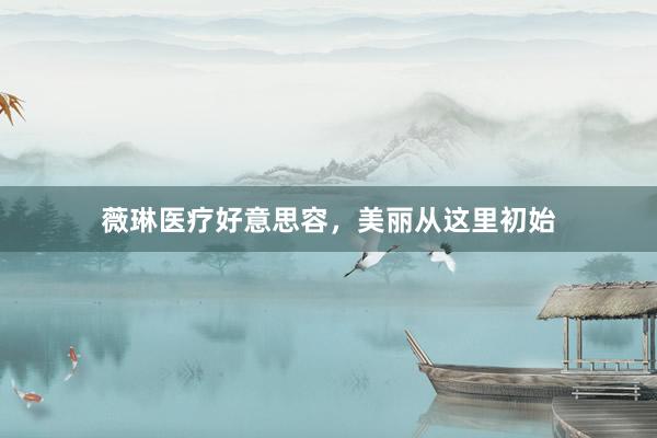 薇琳医疗好意思容，美丽从这里初始