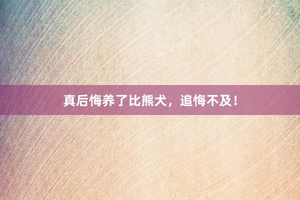真后悔养了比熊犬，追悔不及！
