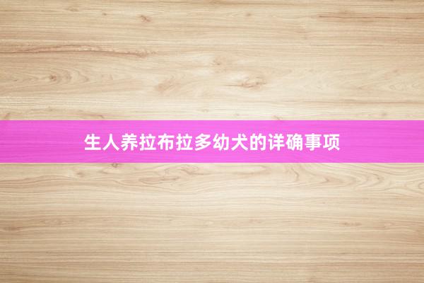 生人养拉布拉多幼犬的详确事项