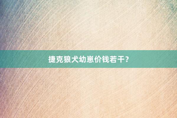 捷克狼犬幼崽价钱若干？