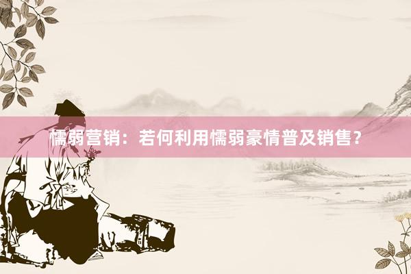 懦弱营销：若何利用懦弱豪情普及销售？